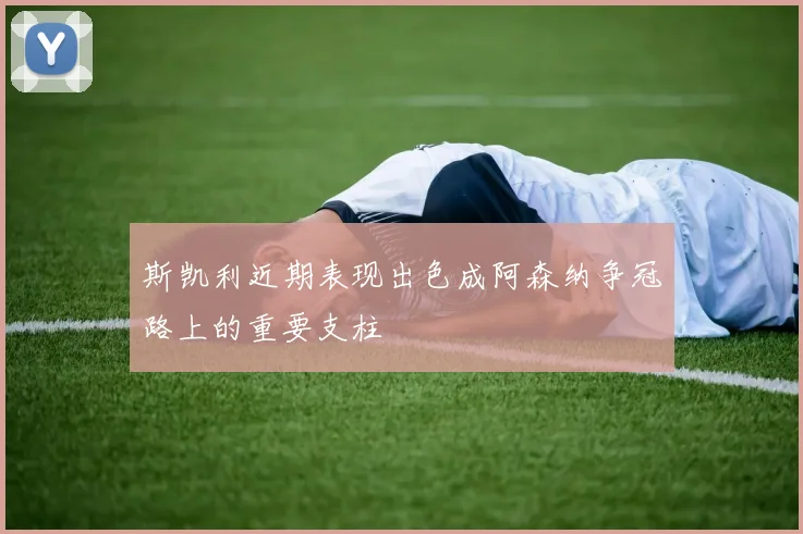 斯凯利近期表现出色成阿森纳争冠路上的重要支柱