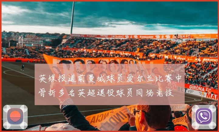 英媒报道前曼城球员爱尔兰比赛中骨折多名英超退役球员同场竞技