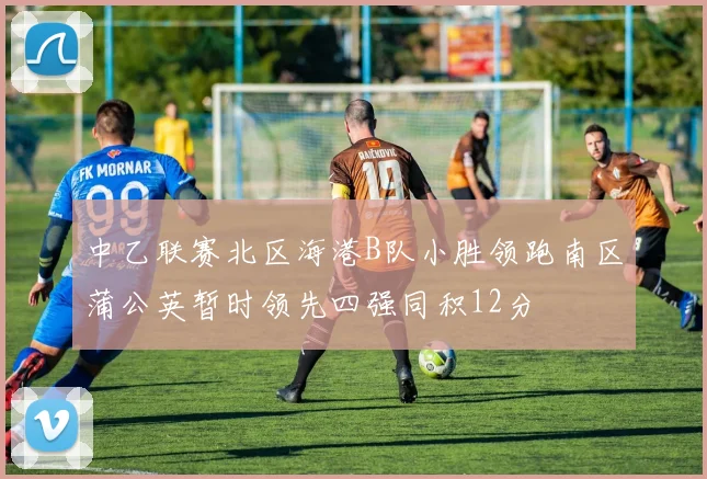 中乙联赛北区海港B队小胜领跑南区蒲公英暂时领先四强同积12分