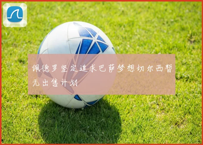 佩德罗坚定追求巴萨梦想切尔西暂无出售计划