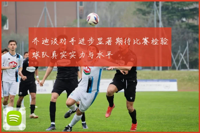 乔迪谈对手进步显著期待比赛检验球队真实实力与水平