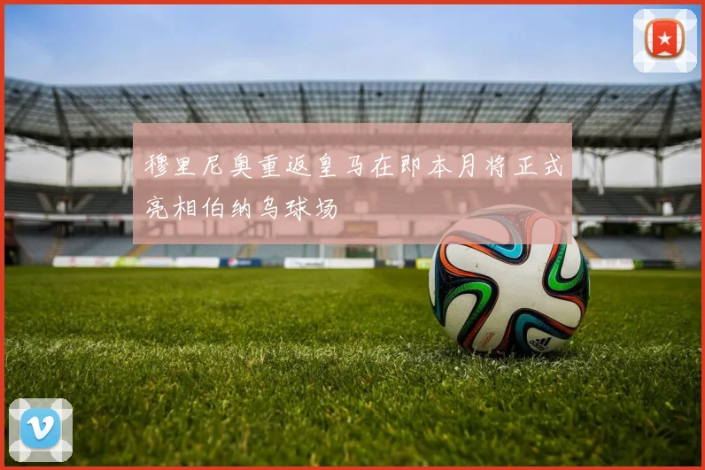穆里尼奥重返皇马在即本月将正式亮相伯纳乌球场