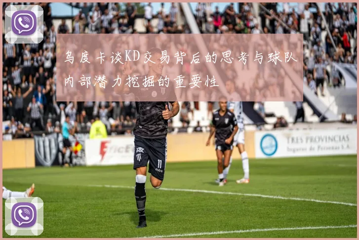 乌度卡谈KD交易背后的思考与球队内部潜力挖掘的重要性