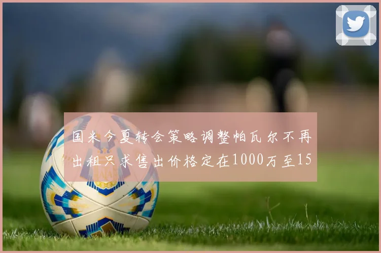 国米今夏转会策略调整帕瓦尔不再出租只求售出价格定在1000万至1500万欧