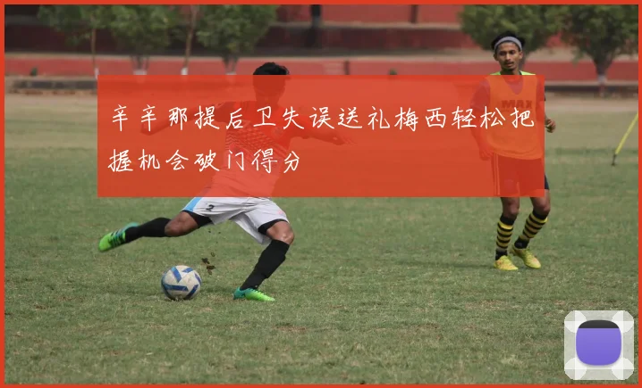 辛辛那提后卫失误送礼梅西轻松把握机会破门得分