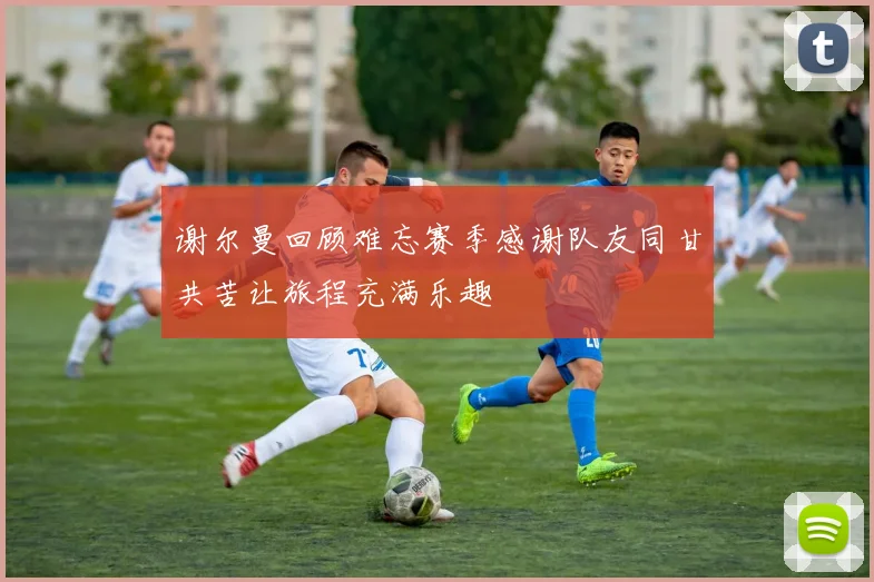 谢尔曼回顾难忘赛季感谢队友同甘共苦让旅程充满乐趣