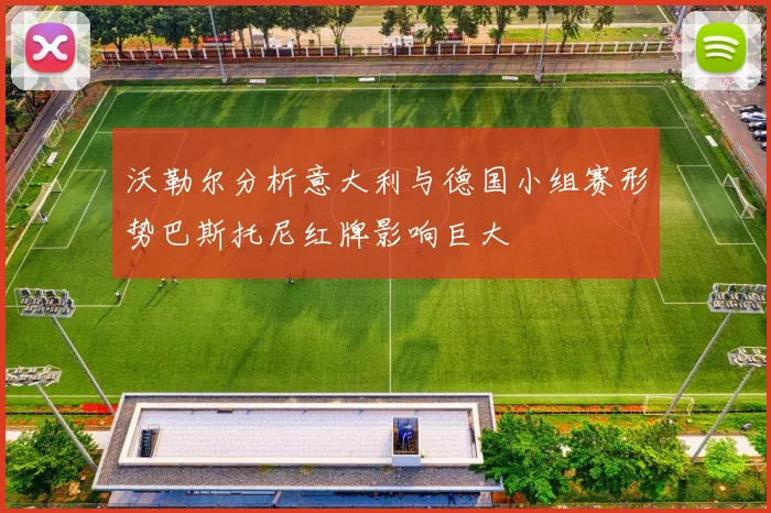 沃勒尔分析意大利与德国小组赛形势巴斯托尼红牌影响巨大