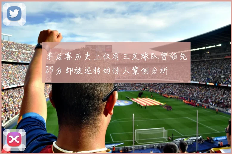 季后赛历史上仅有三支球队曾领先29分却被逆转的惊人案例分析