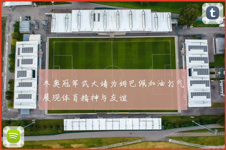 冬奥冠军武大靖为姆巴佩加油打气展现体育精神与友谊