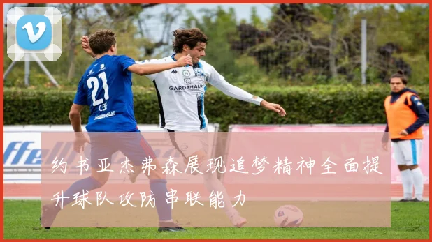约书亚杰弗森展现追梦精神全面提升球队攻防串联能力