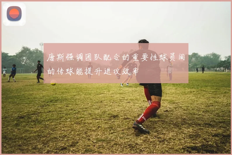 唐斯强调团队配合的重要性球员间的传球能提升进攻效率